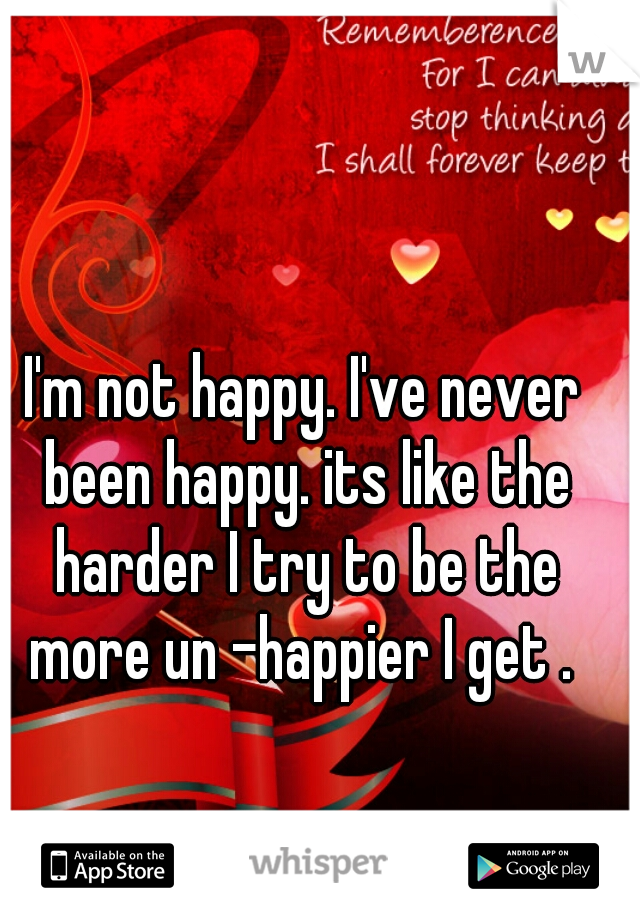 I'm not happy. I've never been happy. its like the harder I try to be the more un -happier I get . 