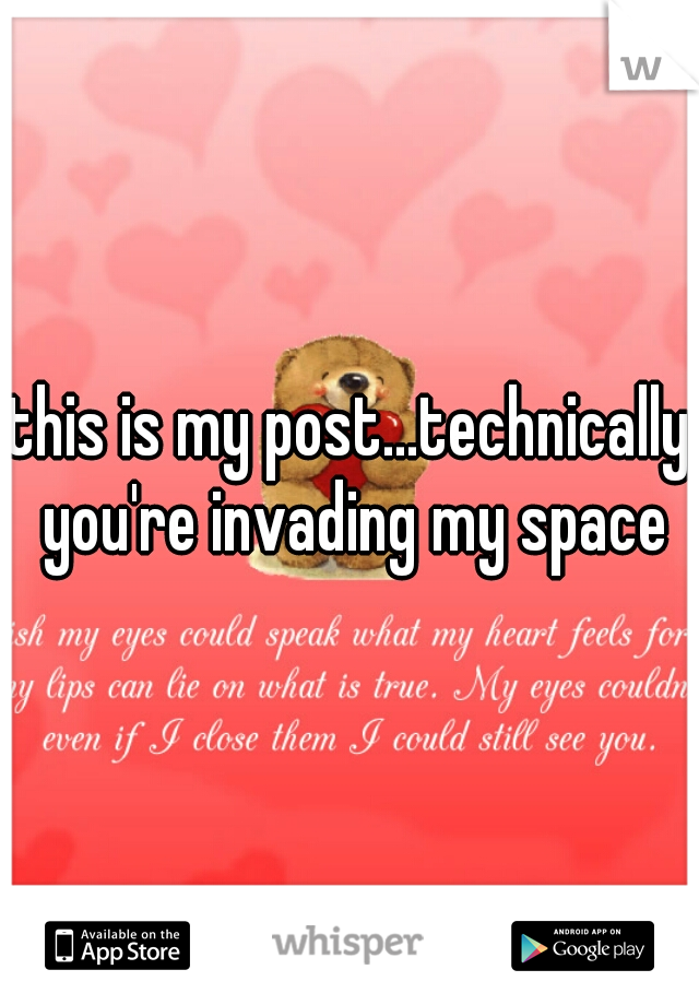 this is my post...technically you're invading my space