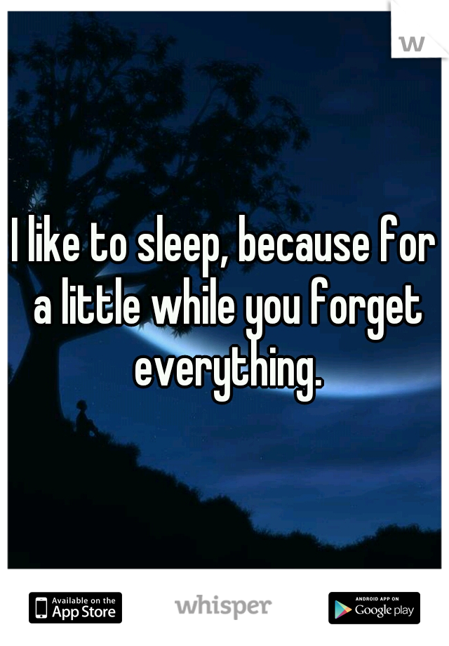 I like to sleep, because for a little while you forget everything.