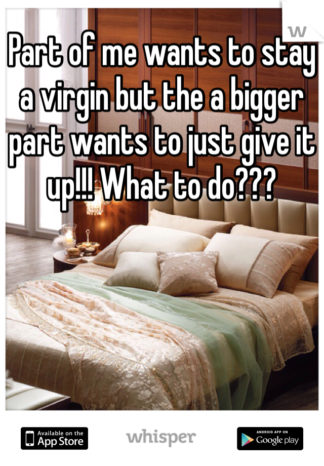 Part of me wants to stay a virgin but the a bigger part wants to just give it up!!! What to do???