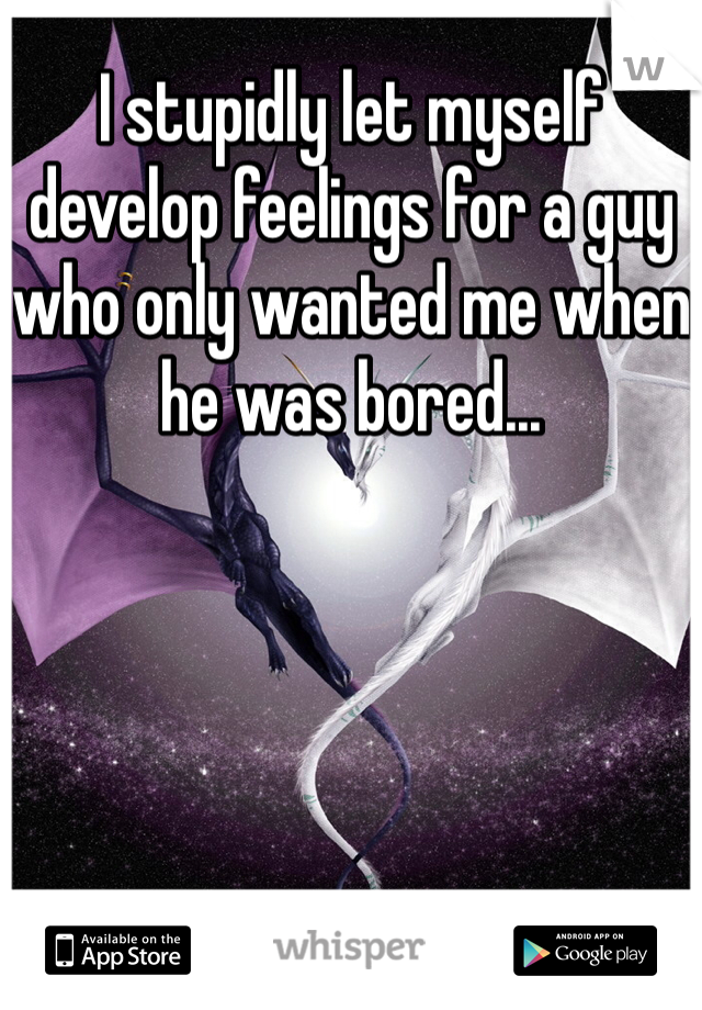 I stupidly let myself develop feelings for a guy who only wanted me when he was bored...