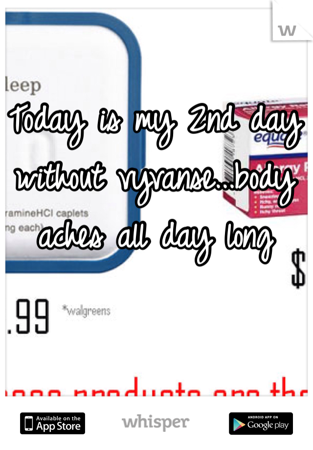 Today is my 2nd day without vyvanse...body aches all day long