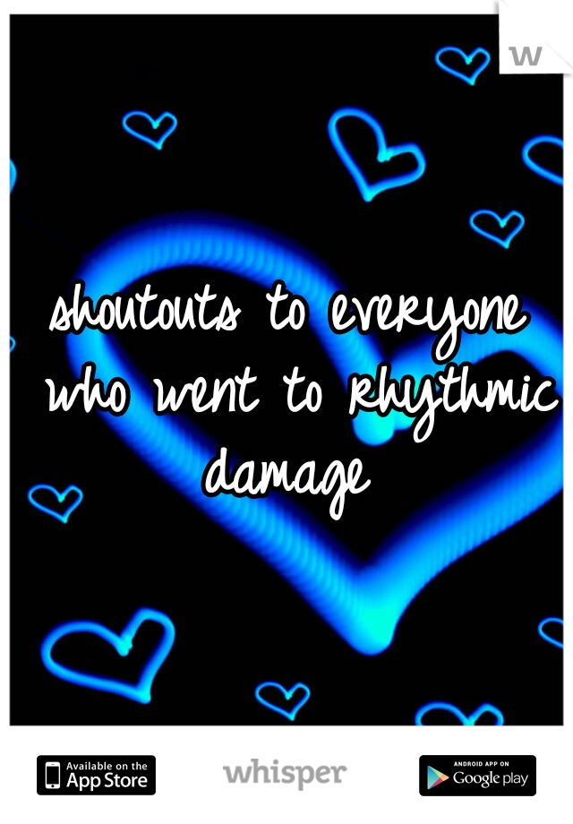 shoutouts to everyone who went to rhythmic damage 
