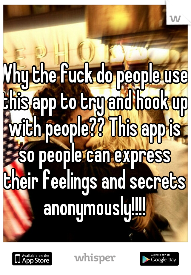 Why the fuck do people use this app to try and hook up with people?? This app is so people can express their feelings and secrets anonymously!!!!