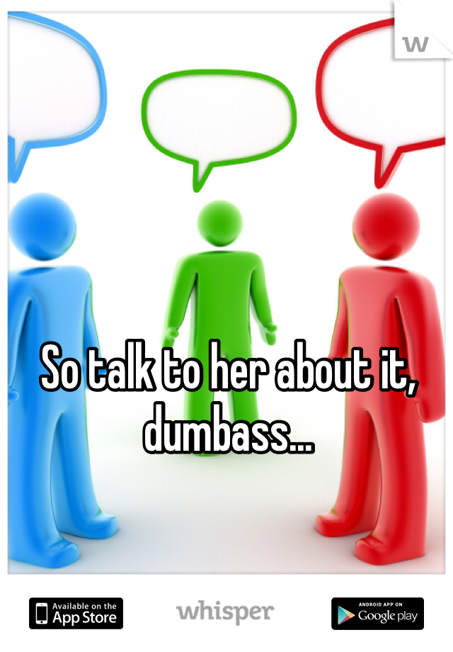 So talk to her about it, dumbass... 