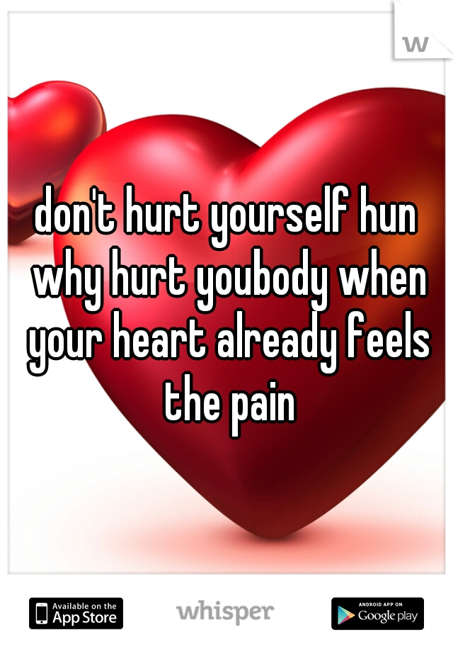 don't hurt yourself hun why hurt youbody when your heart already feels the pain