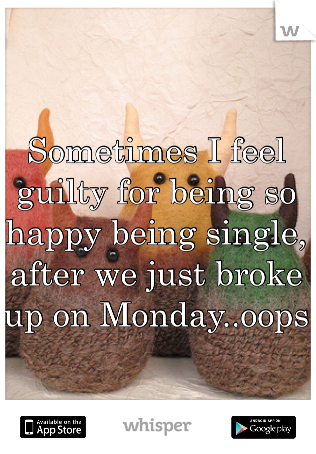 Sometimes I feel guilty for being so happy being single, after we just broke up on Monday..oops