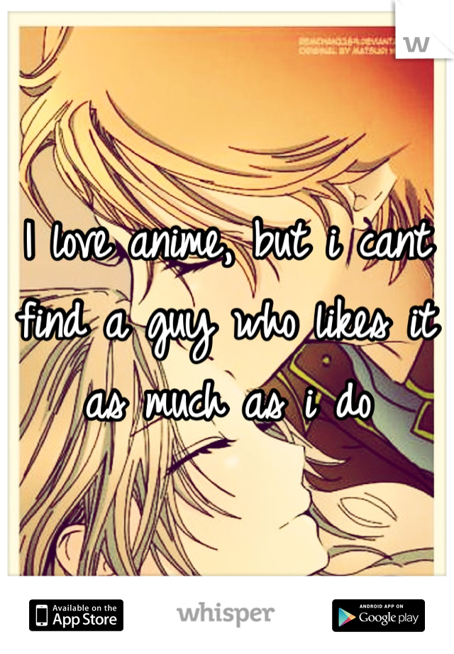 I love anime, but i cant find a guy who likes it as much as i do