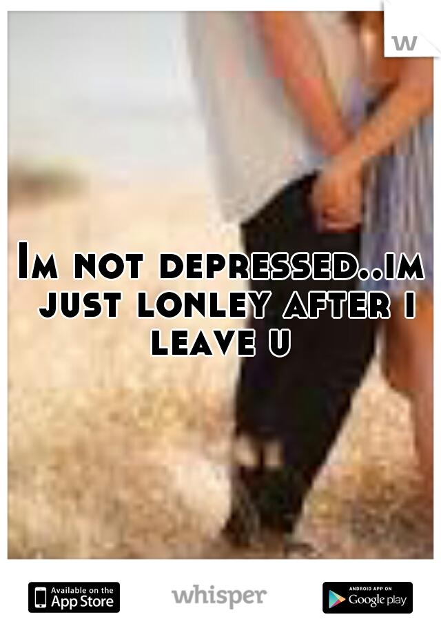 Im not depressed..im just lonley after i leave u 