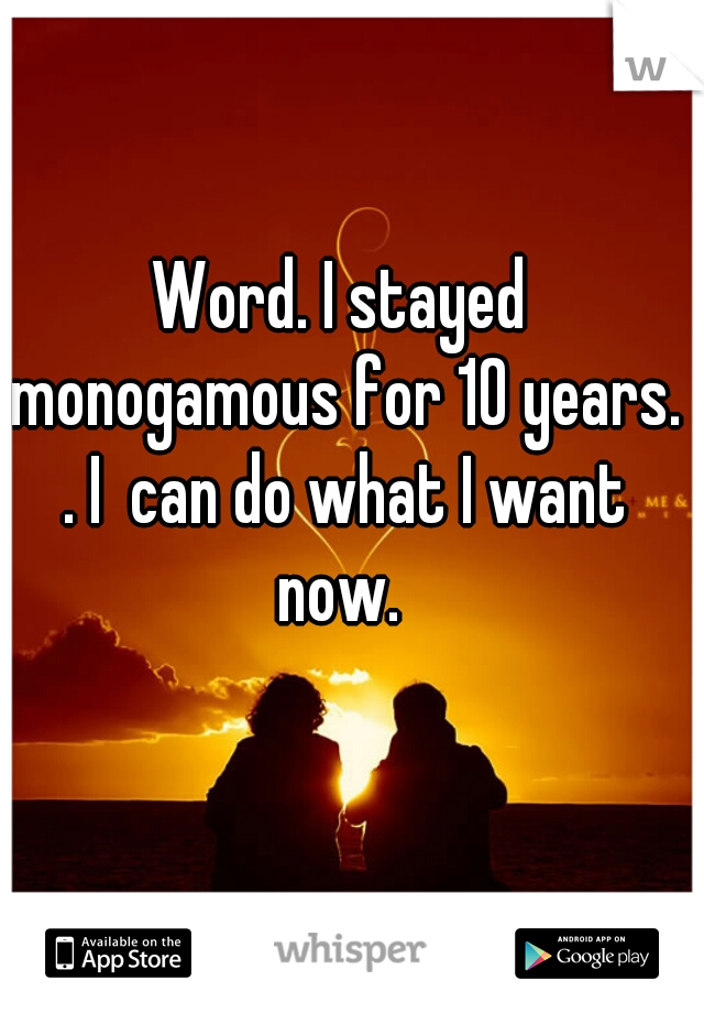 Word. I stayed monogamous for 10 years. . I  can do what I want now. 