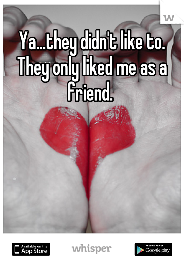 Ya...they didn't like to. They only liked me as a friend. 
