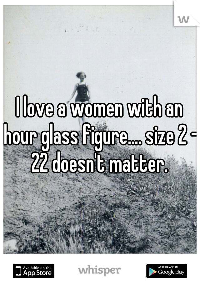I love a women with an hour glass figure.... size 2 - 22 doesn't matter. 
