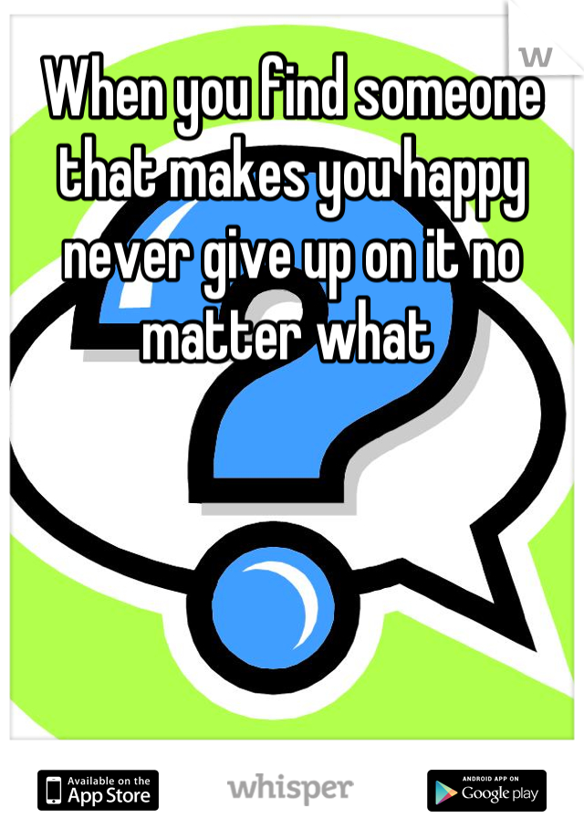 When you find someone that makes you happy never give up on it no matter what 