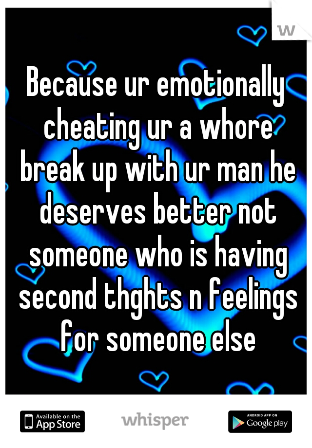 Because ur emotionally cheating ur a whore break up with ur man he deserves better not someone who is having second thghts n feelings for someone else