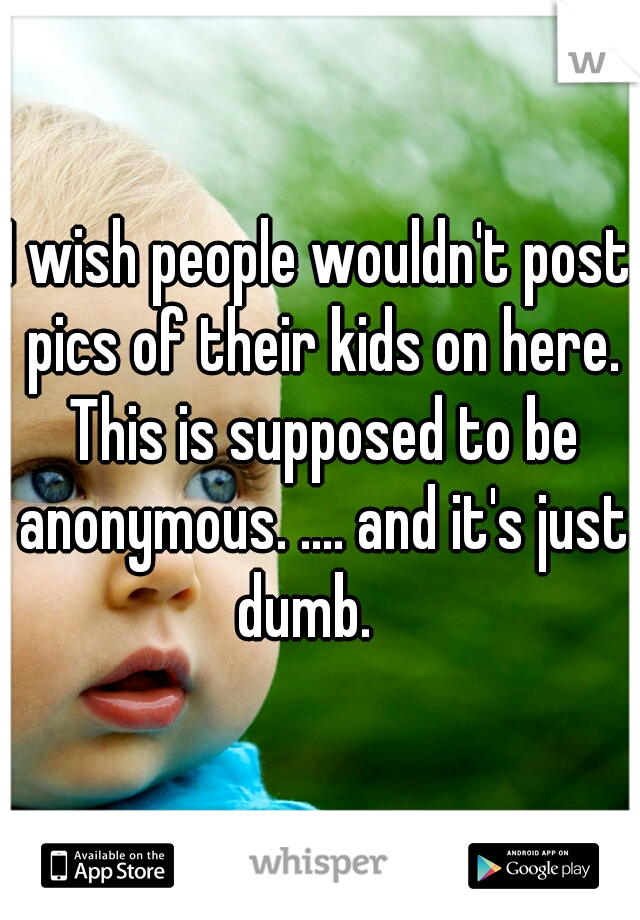 I wish people wouldn't post pics of their kids on here. This is supposed to be anonymous. .... and it's just dumb.   