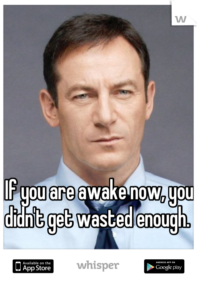 If you are awake now, you didn't get wasted enough. 