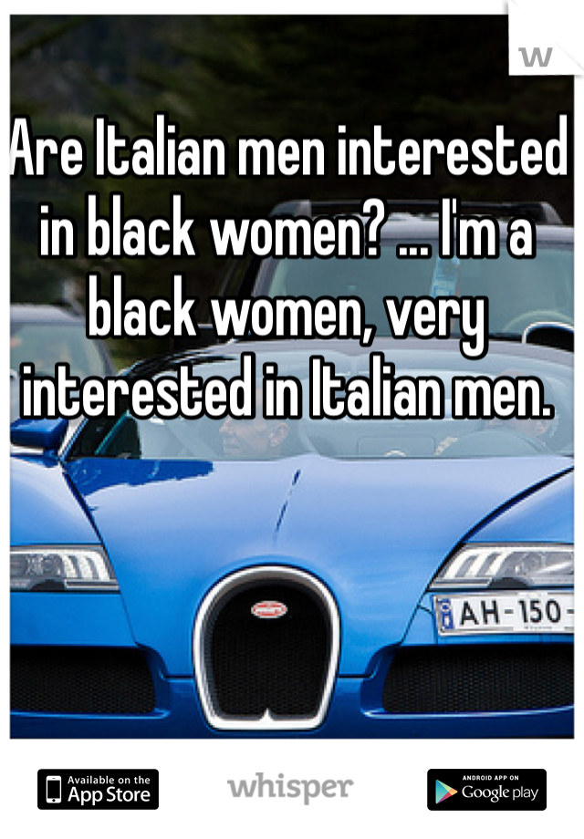 Are Italian men interested in black women? ... I'm a black women, very interested in Italian men.