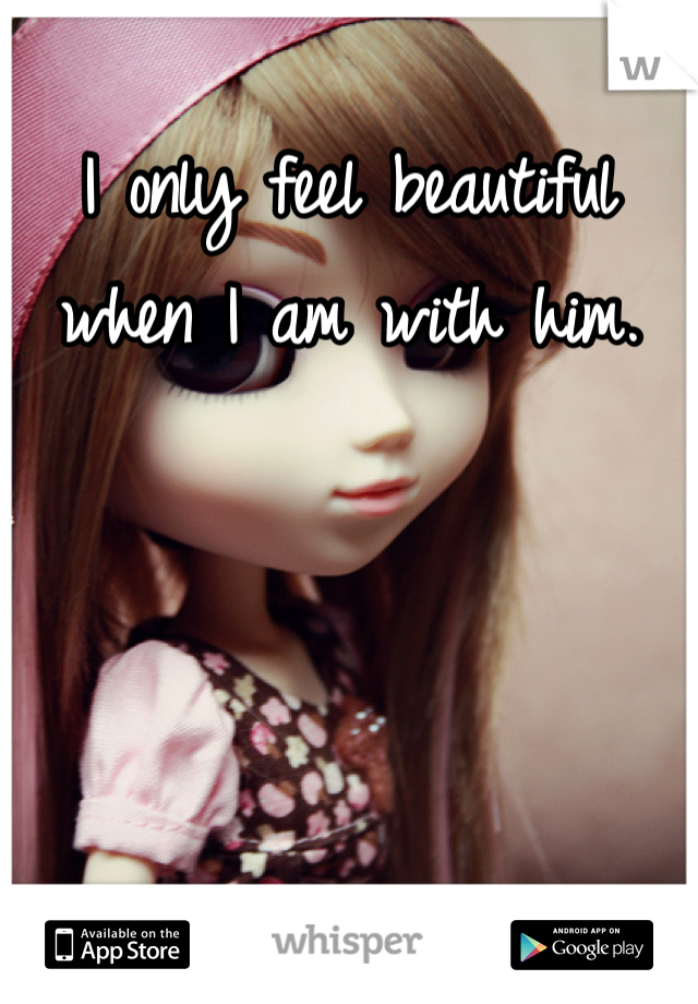 I only feel beautiful when I am with him.