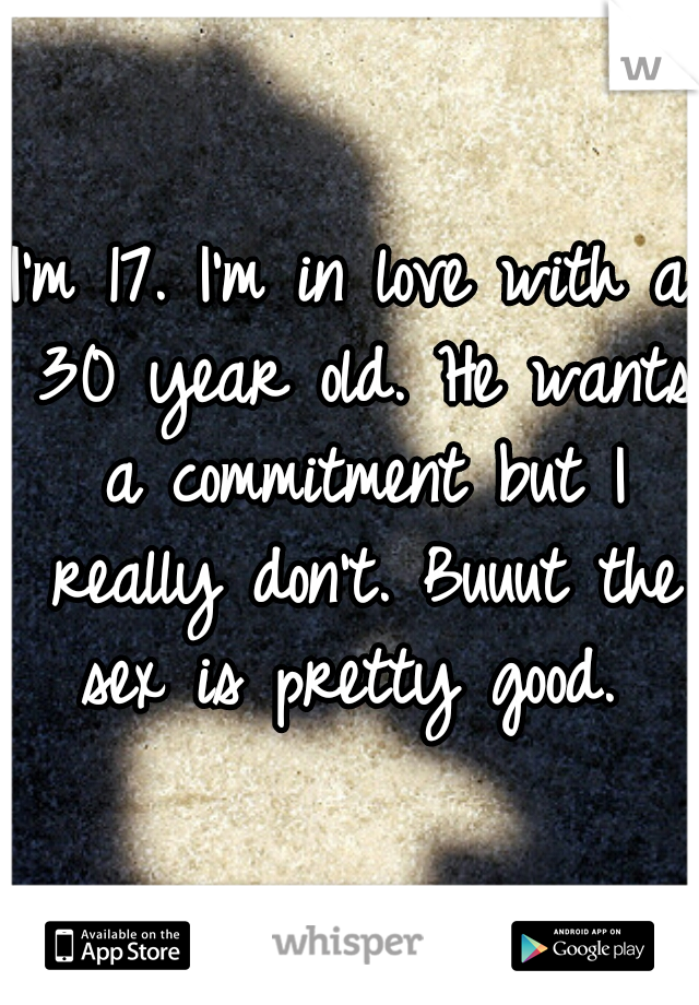 I'm 17. I'm in love with a 30 year old. He wants a commitment but I really don't. Buuut the sex is pretty good. 