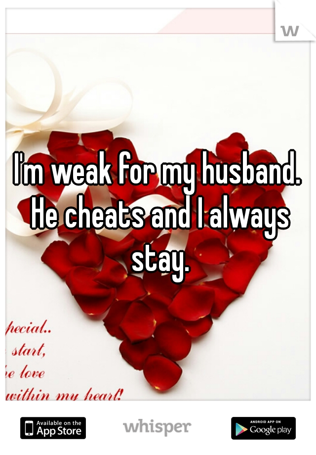 I'm weak for my husband. He cheats and I always stay.