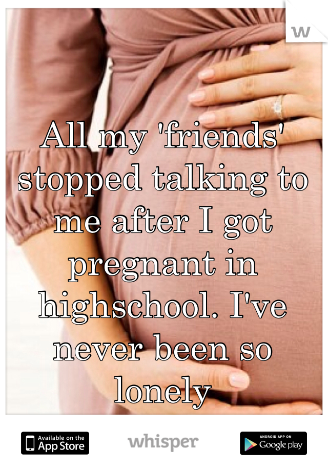 All my 'friends' stopped talking to me after I got pregnant in highschool. I've never been so lonely 
