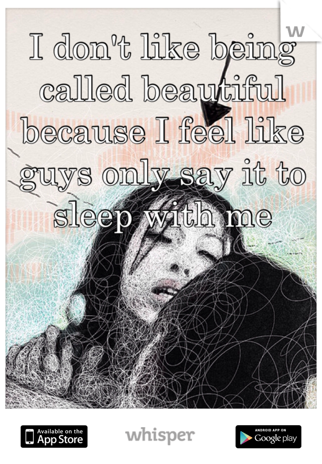 I don't like being called beautiful because I feel like guys only say it to sleep with me