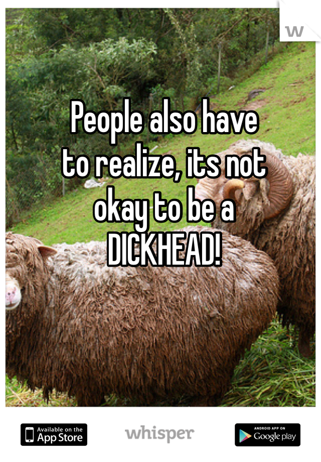 People also have
to realize, its not
okay to be a 
DICKHEAD!