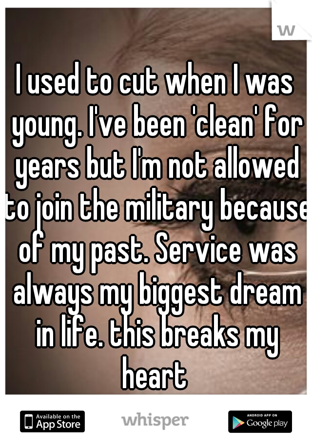 I used to cut when I was young. I've been 'clean' for years but I'm not allowed to join the military because of my past. Service was always my biggest dream in life. this breaks my heart 