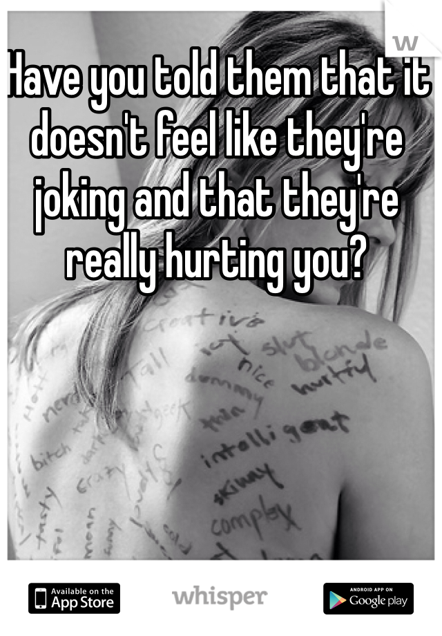 Have you told them that it doesn't feel like they're joking and that they're really hurting you? 