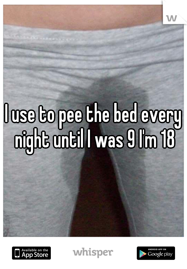 I use to pee the bed every night until I was 9 I'm 18