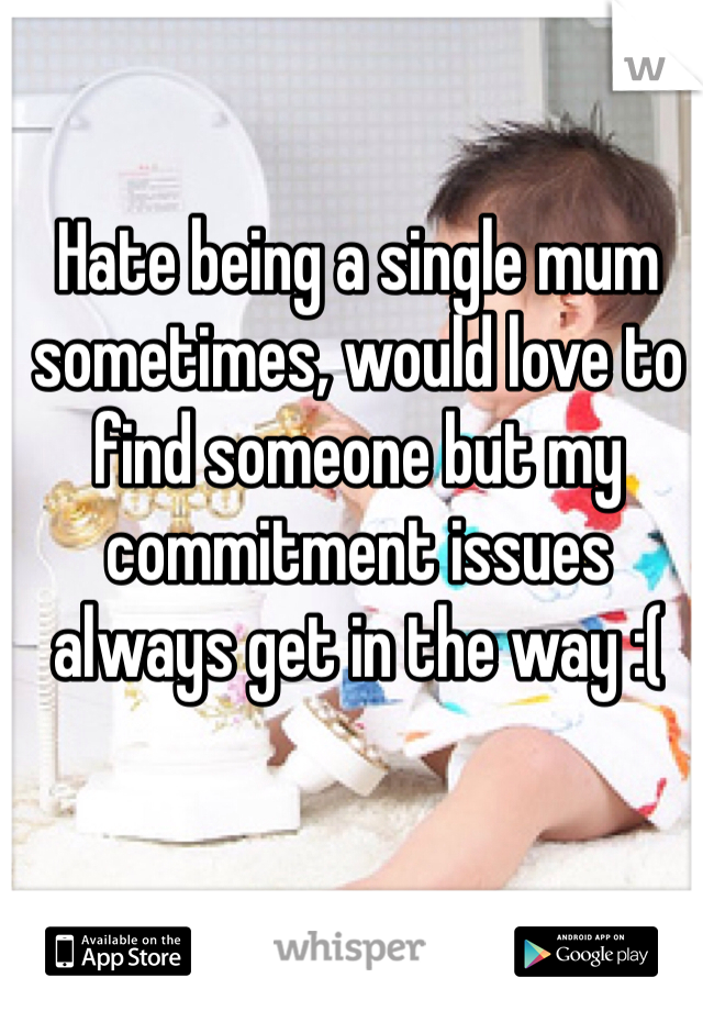 Hate being a single mum sometimes, would love to find someone but my commitment issues always get in the way :( 