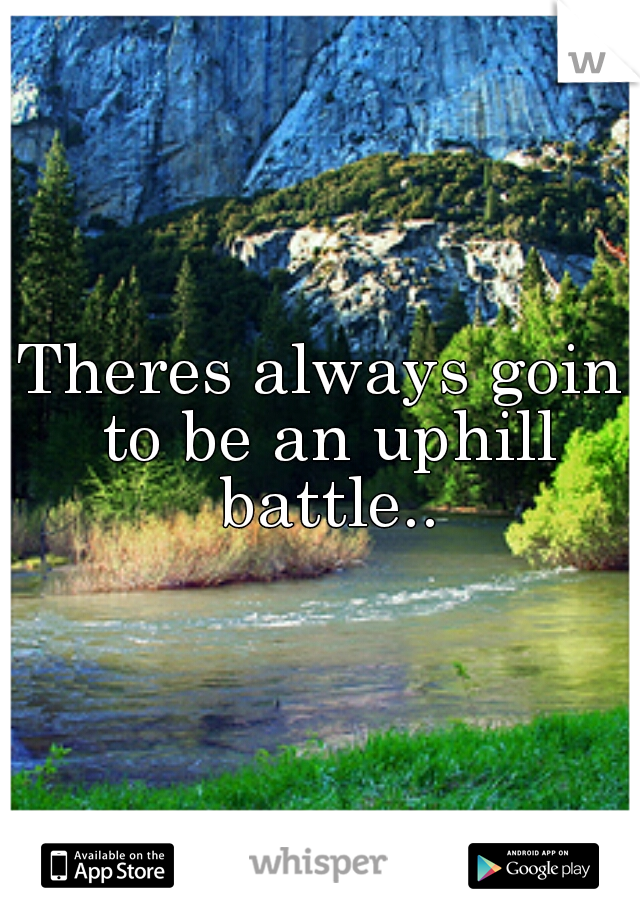 Theres always goin to be an uphill battle..