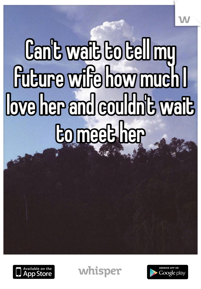 Can't wait to tell my future wife how much I love her and couldn't wait to meet her 