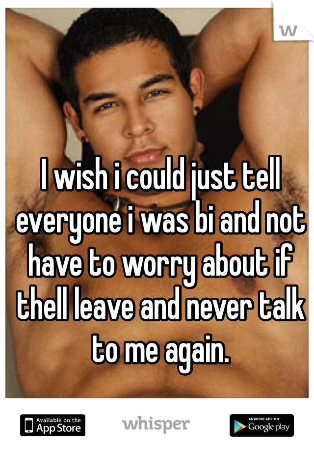 I wish i could just tell everyone i was bi and not have to worry about if thell leave and never talk to me again.