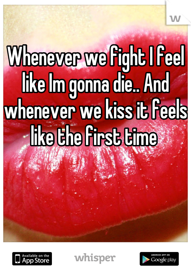Whenever we fight I feel like Im gonna die.. And whenever we kiss it feels like the first time 