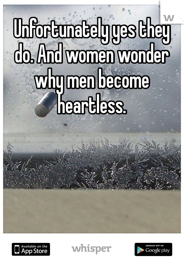 Unfortunately yes they do. And women wonder why men become heartless. 