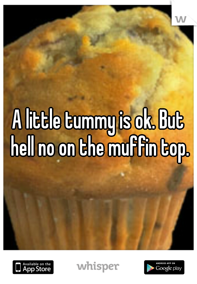 A little tummy is ok. But hell no on the muffin top.