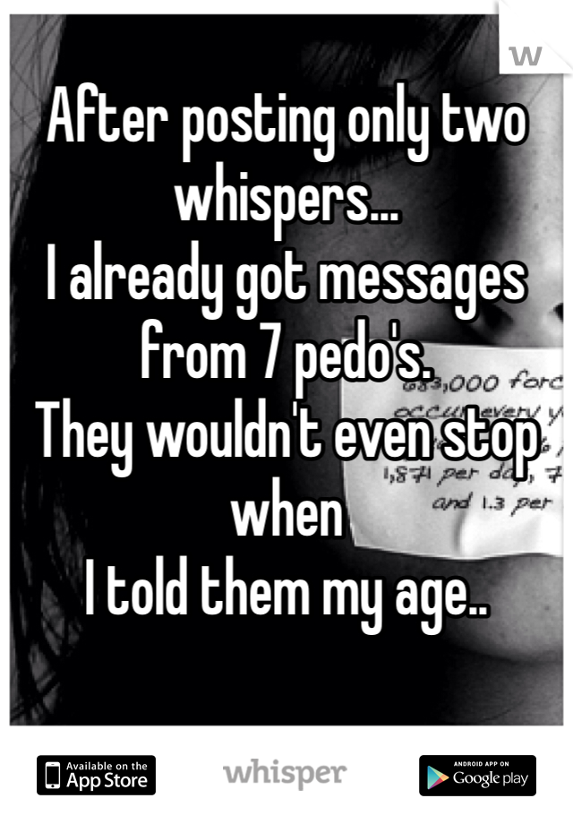 
After posting only two whispers...
I already got messages 
from 7 pedo's. 
They wouldn't even stop 
when 
I told them my age..