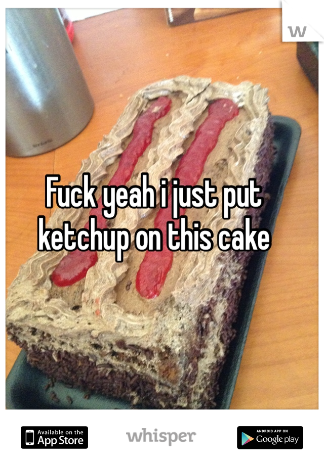 Fuck yeah i just put ketchup on this cake 
