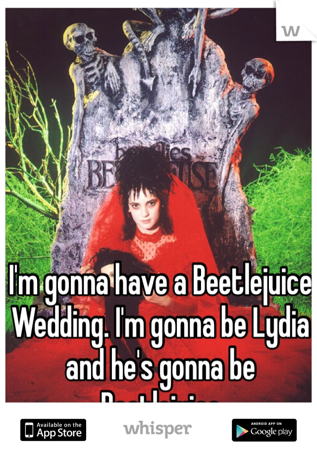 I'm gonna have a Beetlejuice Wedding. I'm gonna be Lydia and he's gonna be Beetlejuice 