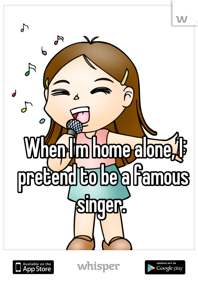 When I'm home alone, I pretend to be a famous singer. 