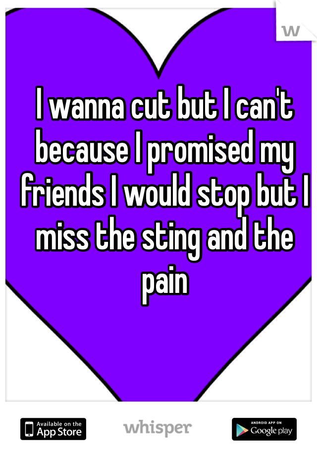I wanna cut but I can't because I promised my friends I would stop but I miss the sting and the pain