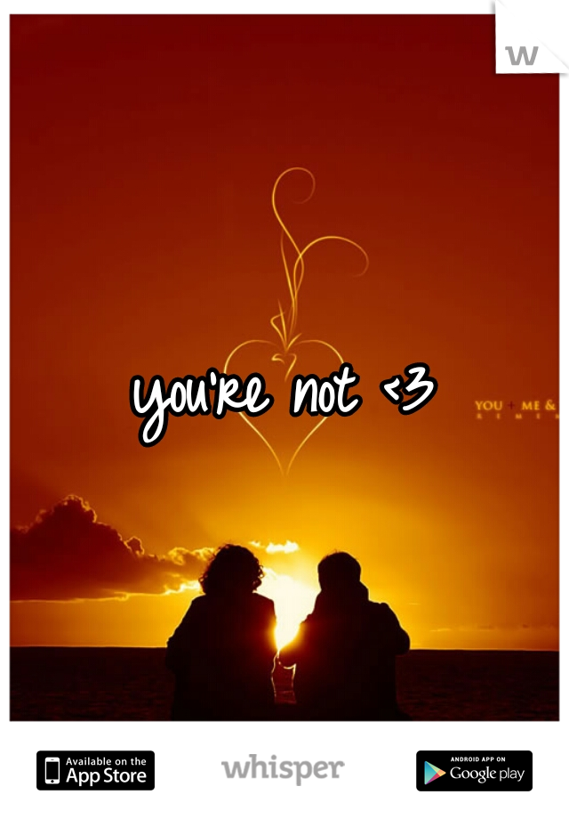 you're not <3