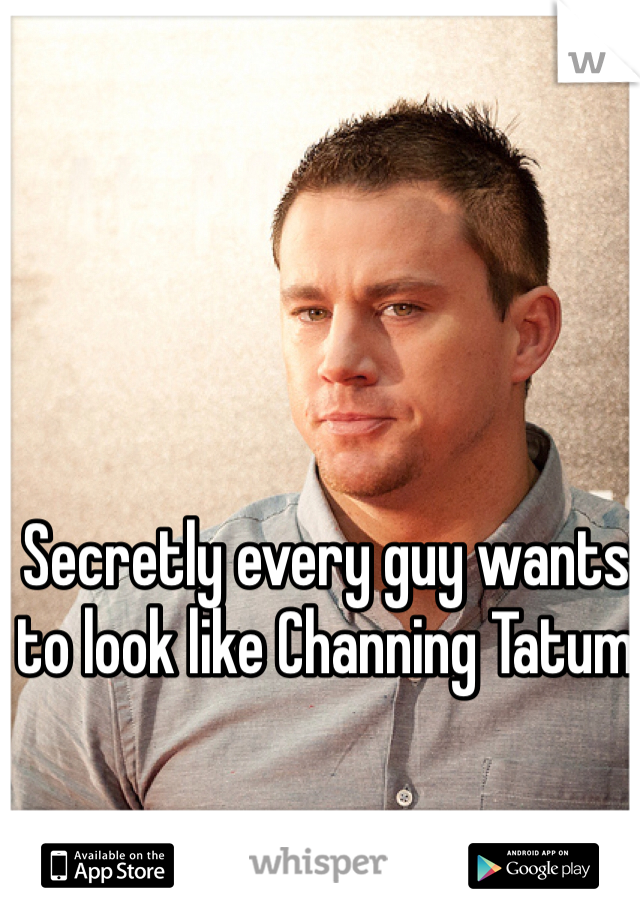 Secretly every guy wants to look like Channing Tatum 