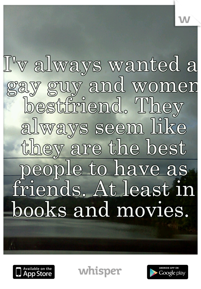 I'v always wanted a gay guy and women bestfriend. They always seem like they are the best people to have as friends. At least in books and movies. 