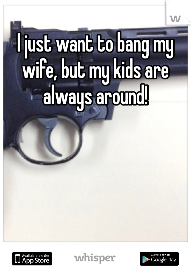 I just want to bang my wife, but my kids are always around!