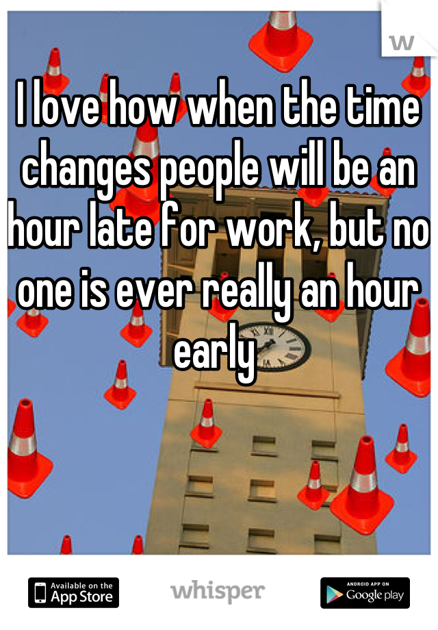 I love how when the time changes people will be an hour late for work, but no one is ever really an hour early 