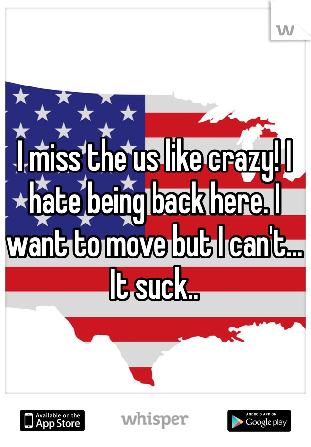 I miss the us like crazy! I hate being back here. I want to move but I can't... It suck..