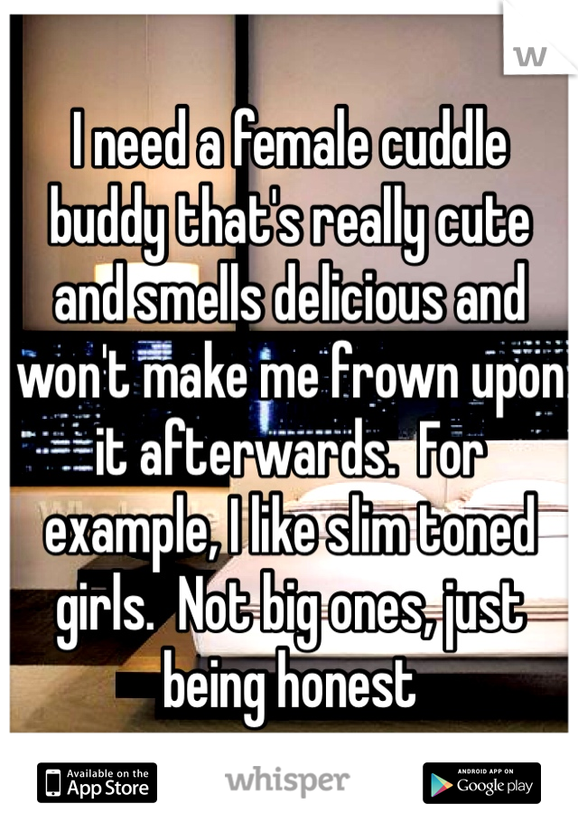 I need a female cuddle buddy that's really cute and smells delicious and won't make me frown upon it afterwards.  For example, I like slim toned girls.  Not big ones, just being honest