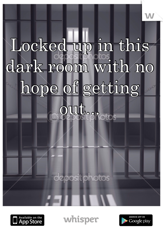 Locked up in this dark room with no hope of getting out...